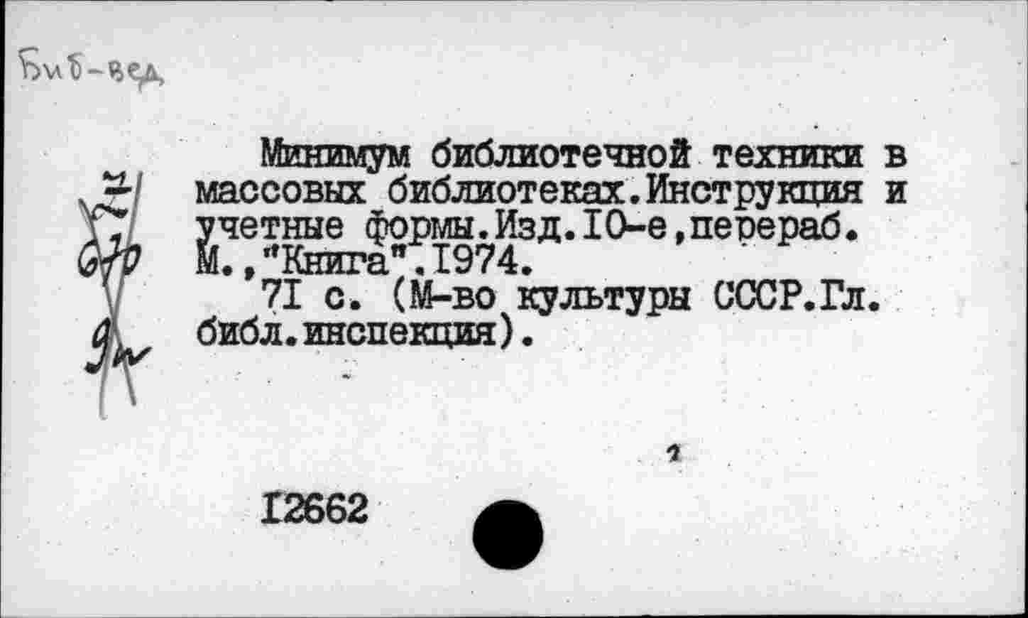 ﻿
Минимум библиотечной техники в массовых библиотеках.Инструкция и У7 учетные формы. Из д.10-е, пе рераб.
М.,"Книга .1974.	'
71 с. (М-во культуры СССР.Гл. а библ.инспекция).
1
12662